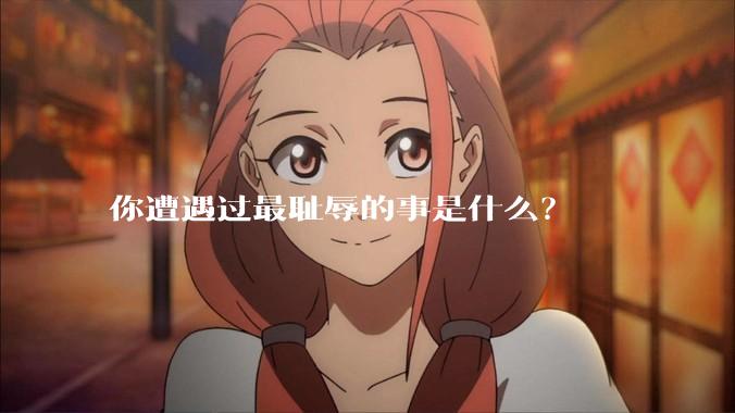 你遭遇过最耻辱的事是什么？