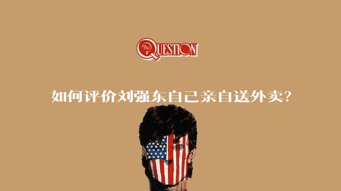 如何评价刘强东自己亲自送外卖？