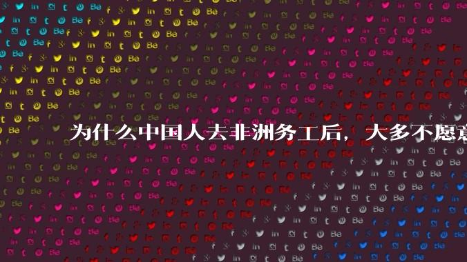 为什么中国人去非洲务工后，大多不愿意回国？