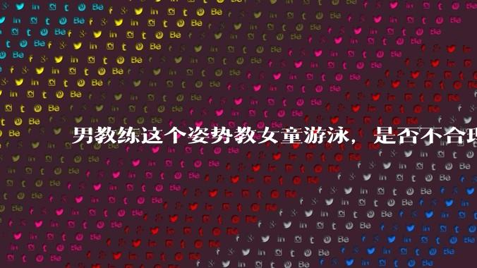 男教练这个姿势教女童游泳，是否不合理？应该如何维权？