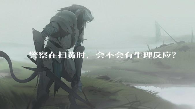 警察在扫黄时，会不会有生理反应？