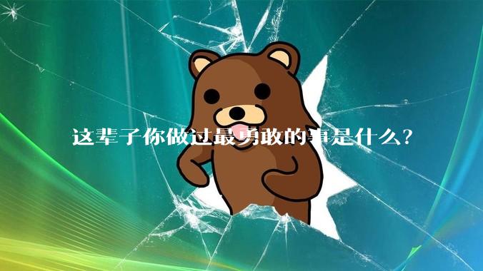 这辈子你做过最勇敢的事是什么？